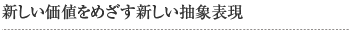 新しい価値をめざす新しい抽象表現