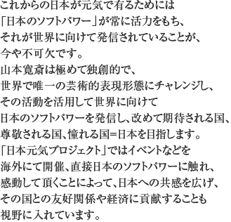 これからの日本が元気で有るためには 「日本のソフトパワー」が常に活力をもち、 それが世界に向けて発信されていることが、 今や不可欠です。