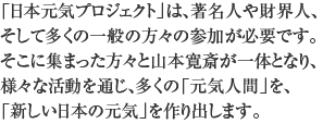 「日本元気プロジェクト」は、著名人や財界人、そして多くの一般の方々の参加が必要です。そこに集まった方々と山本寛斎が一体となり、様々な活動を通じ、多くの「元気人間」を、「新しい日本の元気」を作り出します。